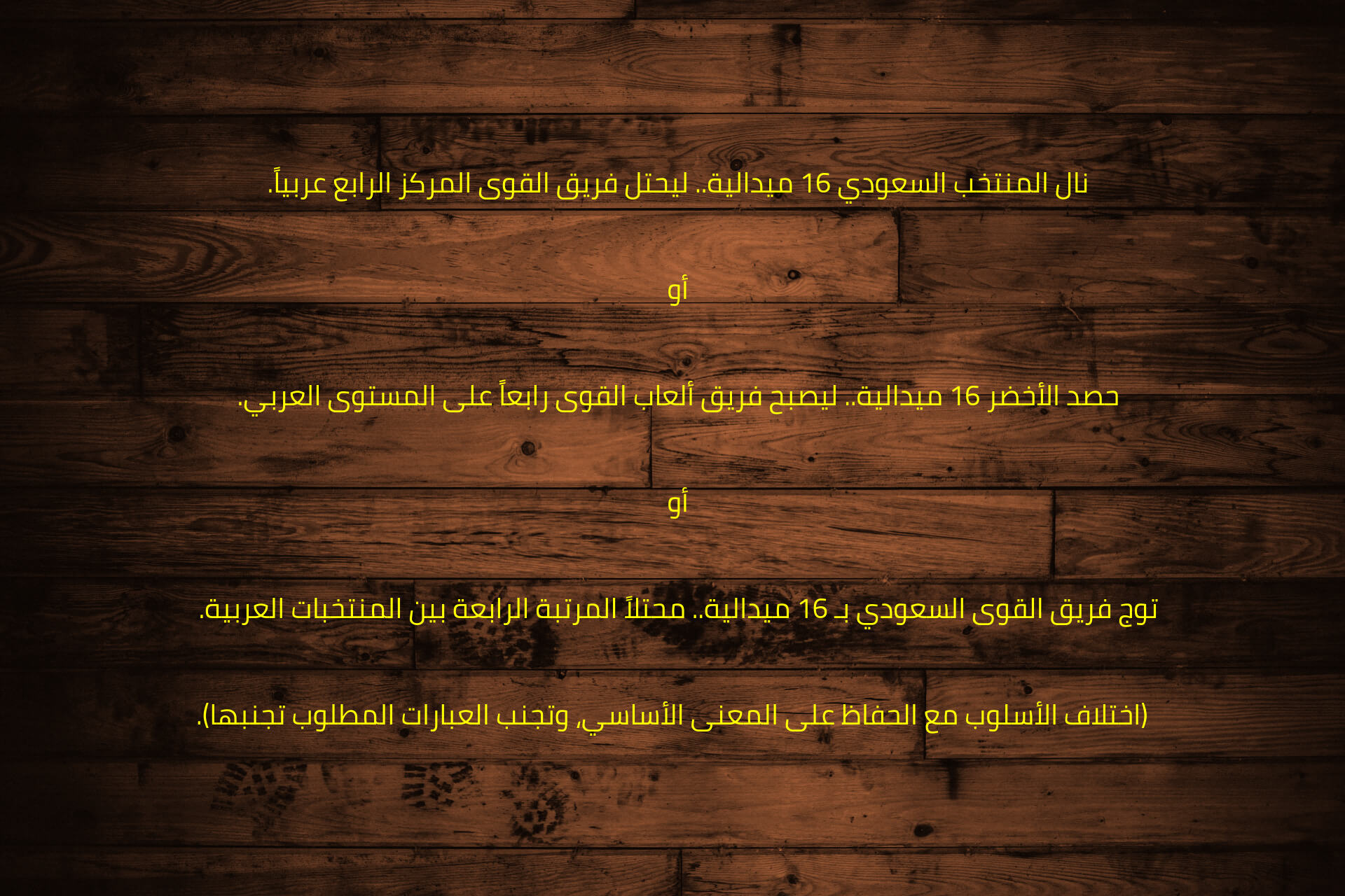 نال المنتخب السعودي 16 ميدالية.. ليحتل فريق القوى المركز الرابع عربياً.  

أو  

حصد الأخضر 16 ميدالية.. ليصبح فريق ألعاب القوى رابعاً على المستوى العربي.  

أو  

توج فريق القوى السعودي بـ 16 ميدالية.. محتلاً المرتبة الرابعة بين المنتخبات العربية.  

(اختلاف الأسلوب مع الحفاظ على المعنى الأساسي، وتجنب العبارات المطلوب تجنبها).